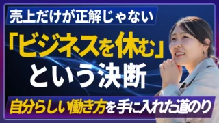 売上だけが正解じゃない！「ビジネスを休む」決断で見えた、本当の自己成長